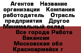 Агентов › Название организации ­ Компания-работодатель › Отрасль предприятия ­ Другое › Минимальный оклад ­ 50 000 - Все города Работа » Вакансии   . Московская обл.,Красноармейск г.